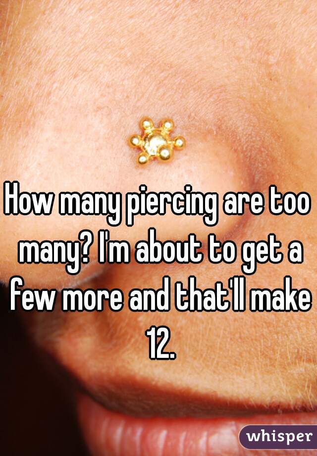 How many piercing are too many? I'm about to get a few more and that'll make 12.