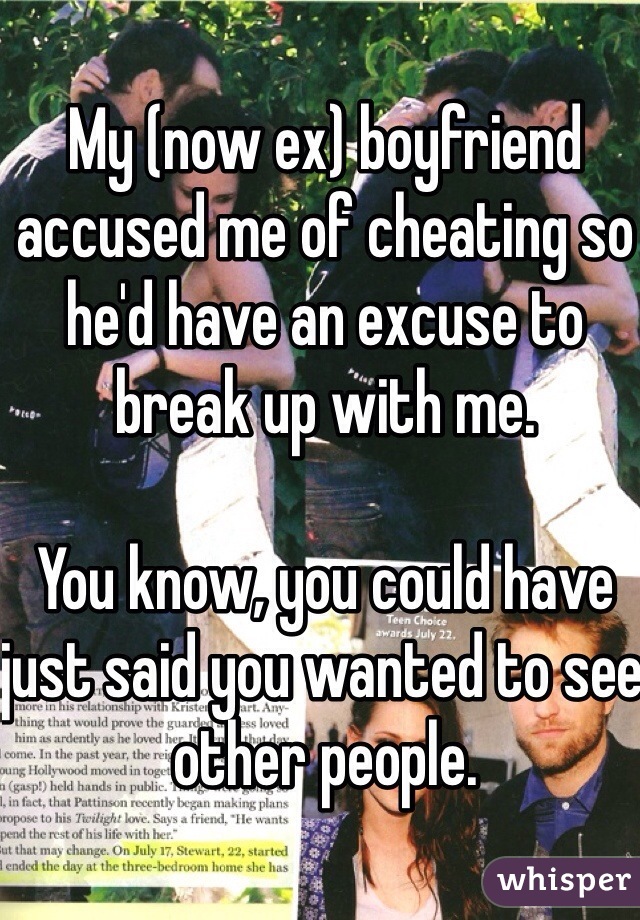 My (now ex) boyfriend accused me of cheating so he'd have an excuse to break up with me.

You know, you could have just said you wanted to see other people.