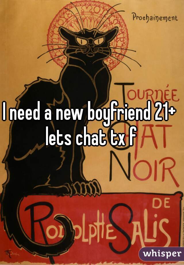 I need a new boyfriend 21+  lets chat tx f 