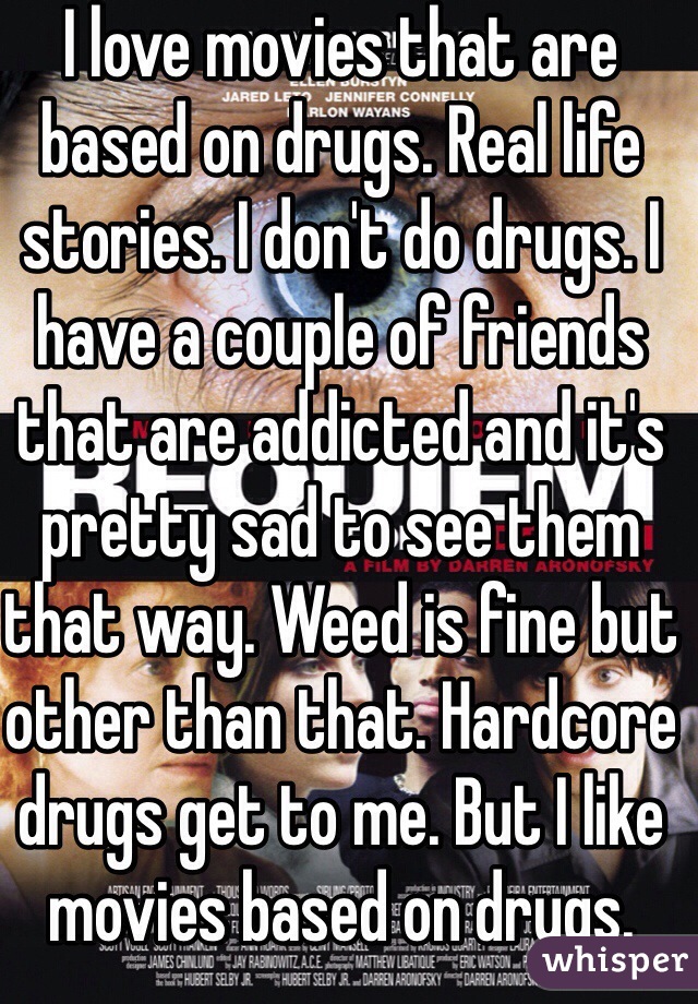 I love movies that are based on drugs. Real life stories. I don't do drugs. I have a couple of friends that are addicted and it's pretty sad to see them that way. Weed is fine but other than that. Hardcore drugs get to me. But I like movies based on drugs. 
