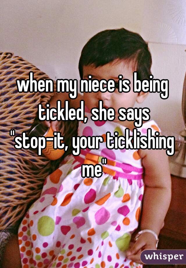 when my niece is being tickled, she says
"stop-it, your ticklishing me"