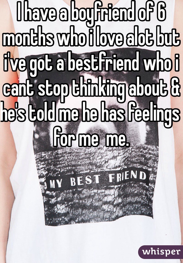 I have a boyfriend of 6 months who i love alot but i've got a bestfriend who i cant stop thinking about & he's told me he has feelings for me  me.