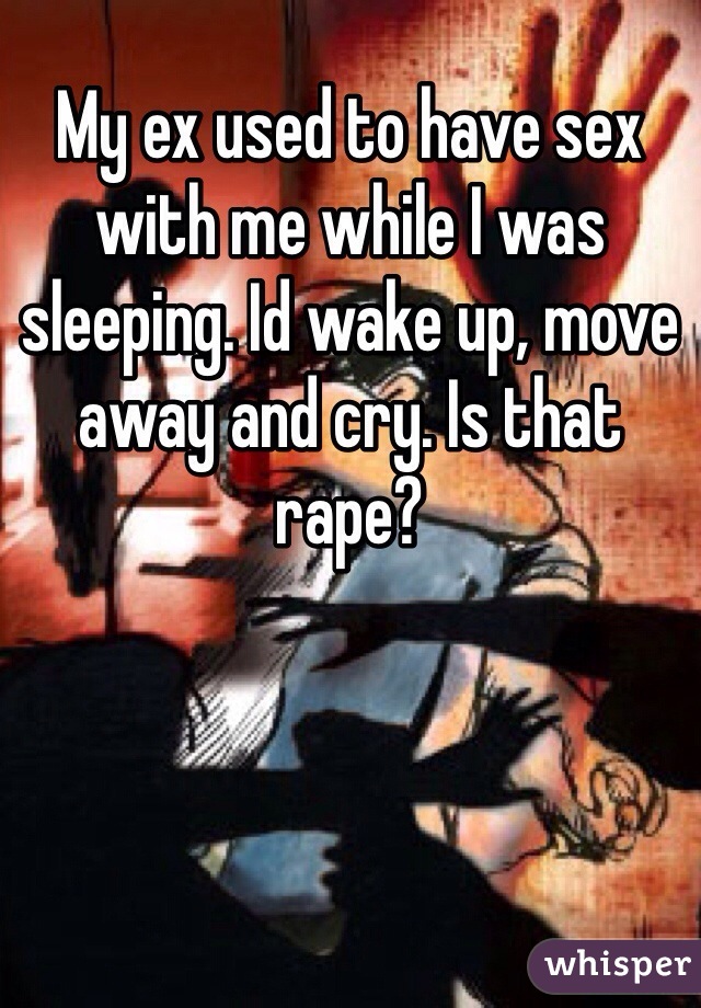 My ex used to have sex with me while I was sleeping. Id wake up, move away and cry. Is that rape? 