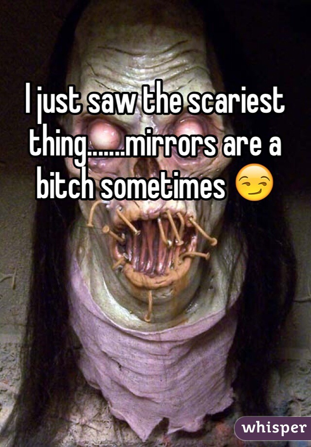 I just saw the scariest thing.......mirrors are a bitch sometimes 😏