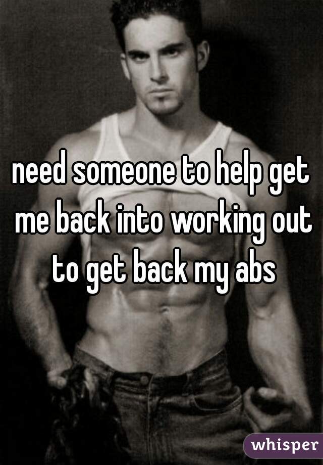 need someone to help get me back into working out to get back my abs