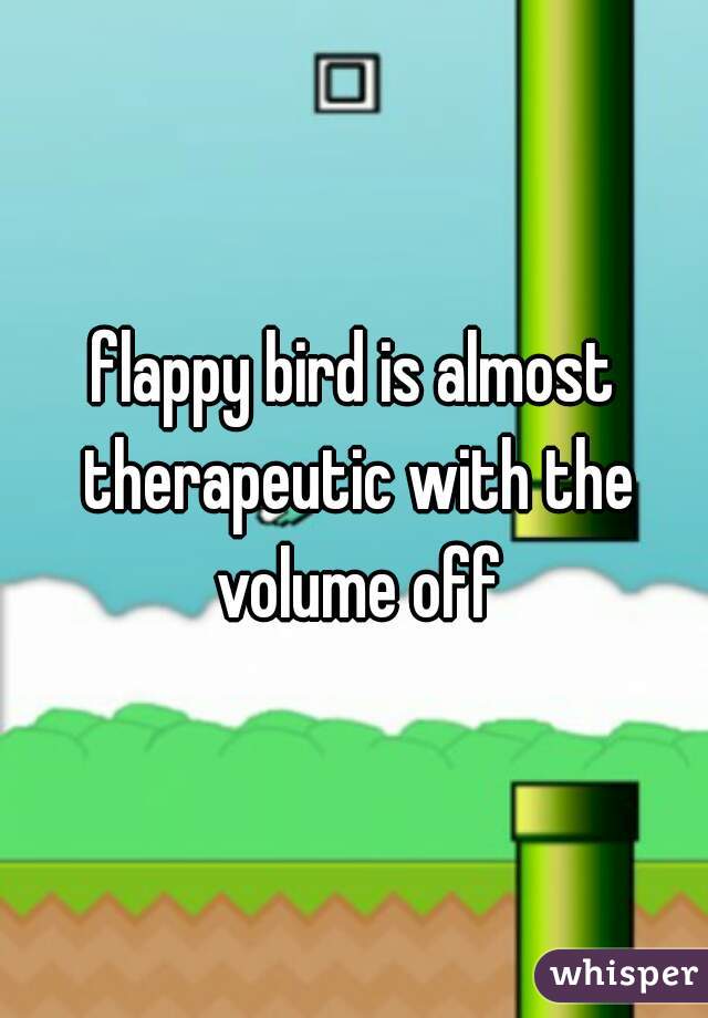 flappy bird is almost therapeutic with the volume off
 