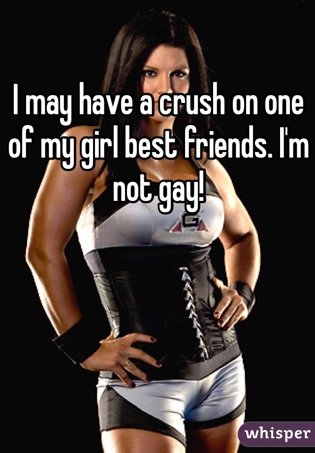 I may have a crush on one of my girl best friends. I'm not gay!