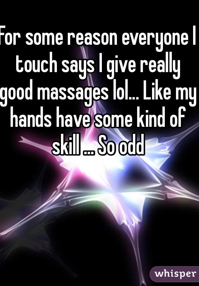 For some reason everyone I touch says I give really good massages lol... Like my hands have some kind of skill ... So odd 