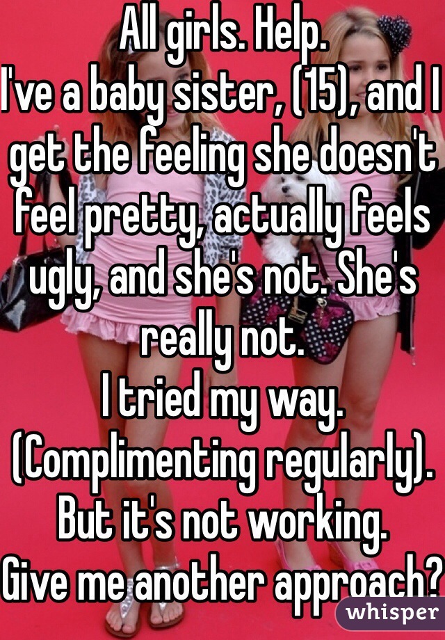 All girls. Help.
I've a baby sister, (15), and I get the feeling she doesn't feel pretty, actually feels ugly, and she's not. She's really not. 
I tried my way. (Complimenting regularly). But it's not working. 
Give me another approach?