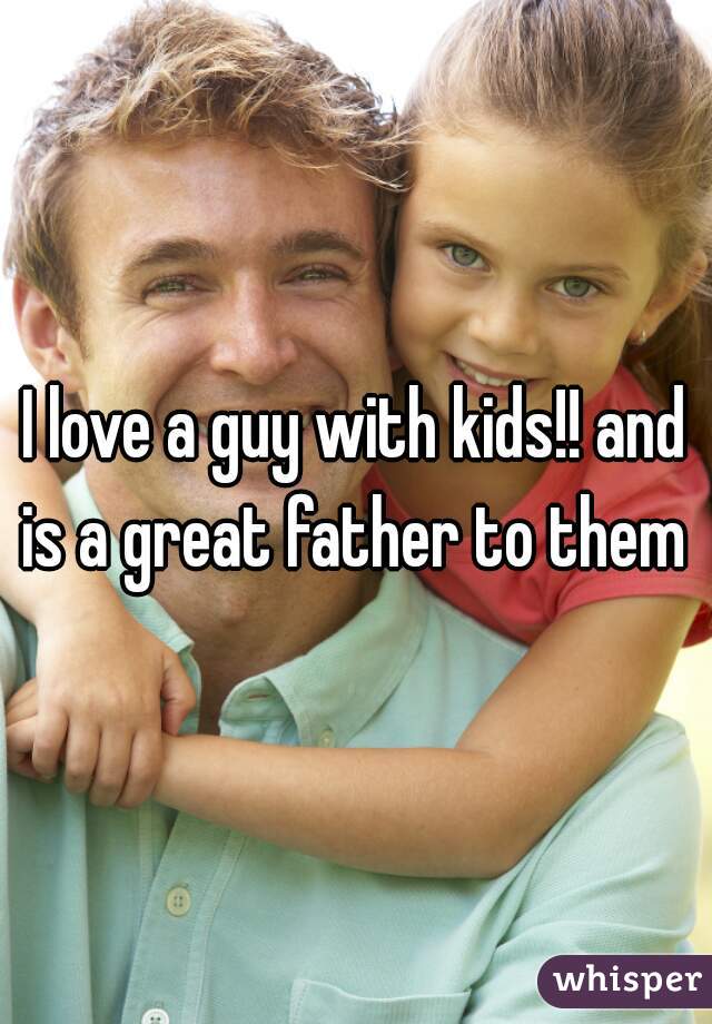 I love a guy with kids!! and is a great father to them 