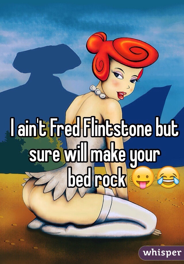 I ain't Fred Flintstone but sure will make your
                bed rock 😛😂