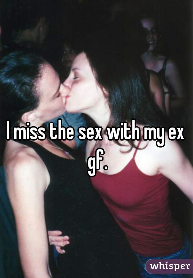 I miss the sex with my ex gf.