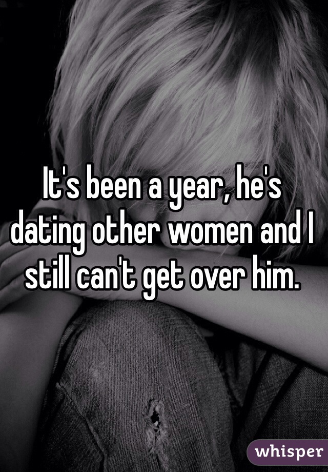 It's been a year, he's dating other women and I still can't get over him. 