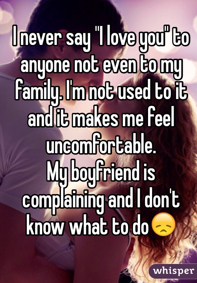 I never say "I love you" to anyone not even to my family. I'm not used to it and it makes me feel uncomfortable.
My boyfriend is complaining and I don't know what to do😞