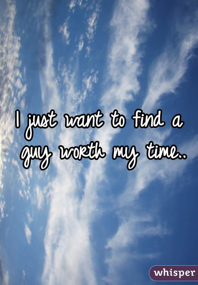 I just want to find a guy worth my time..