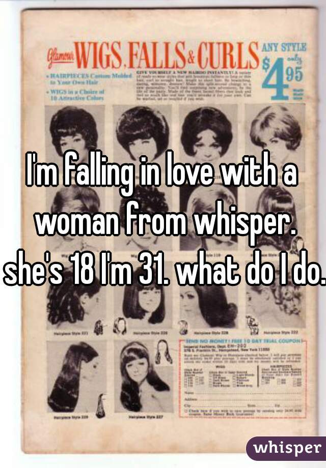 I'm falling in love with a woman from whisper. she's 18 I'm 31. what do I do. 