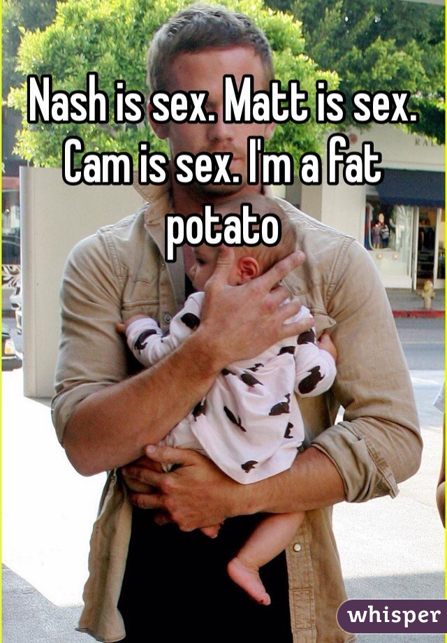 Nash is sex. Matt is sex. Cam is sex. I'm a fat potato