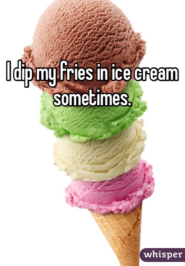 I dip my fries in ice cream sometimes.