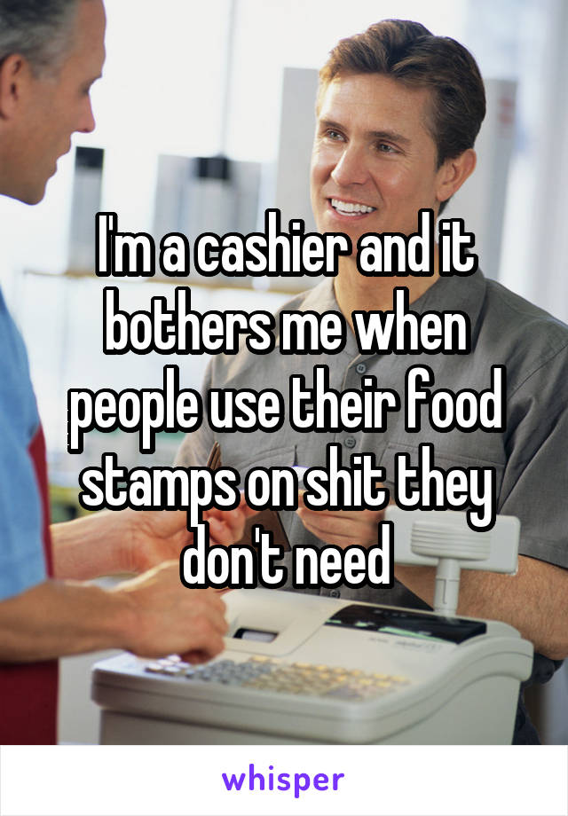 I'm a cashier and it bothers me when people use their food stamps on shit they don't need