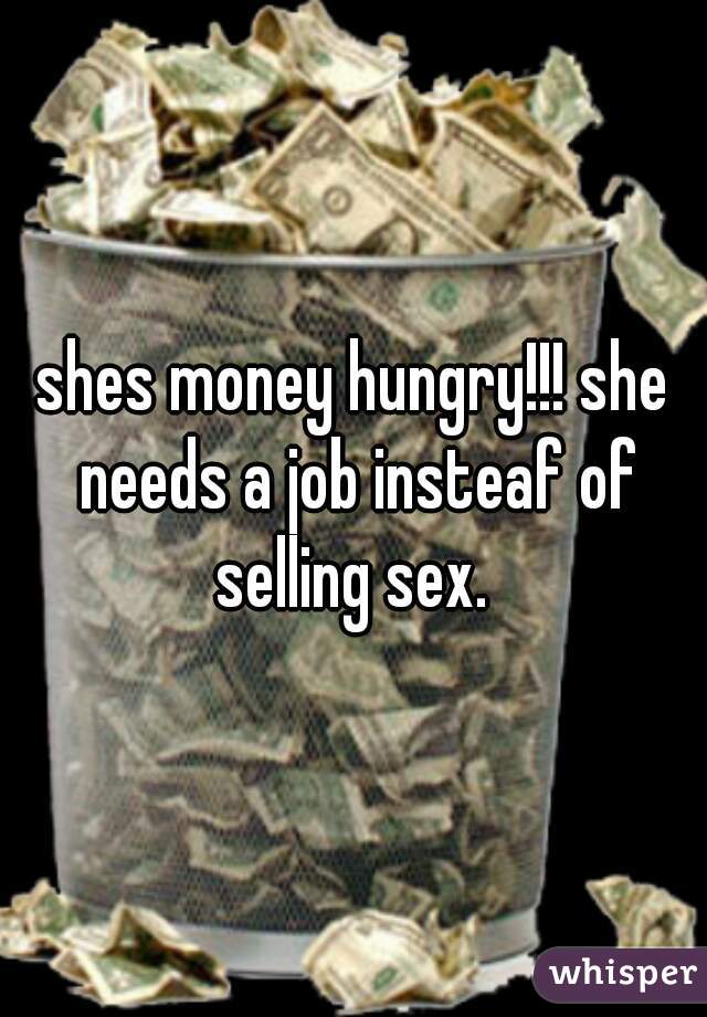 shes money hungry!!! she needs a job insteaf of selling sex. 