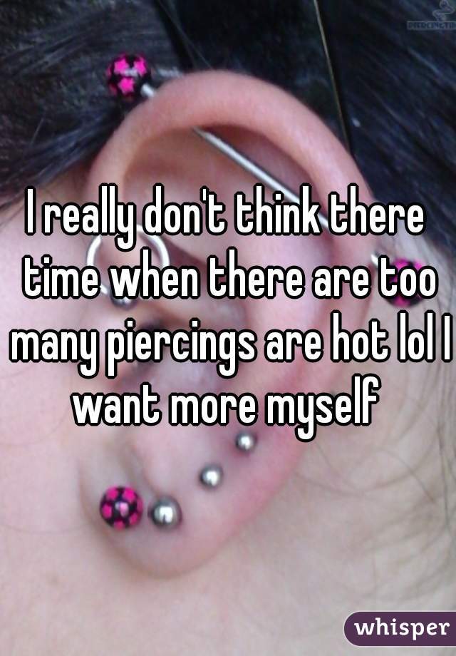 I really don't think there time when there are too many piercings are hot lol I want more myself 