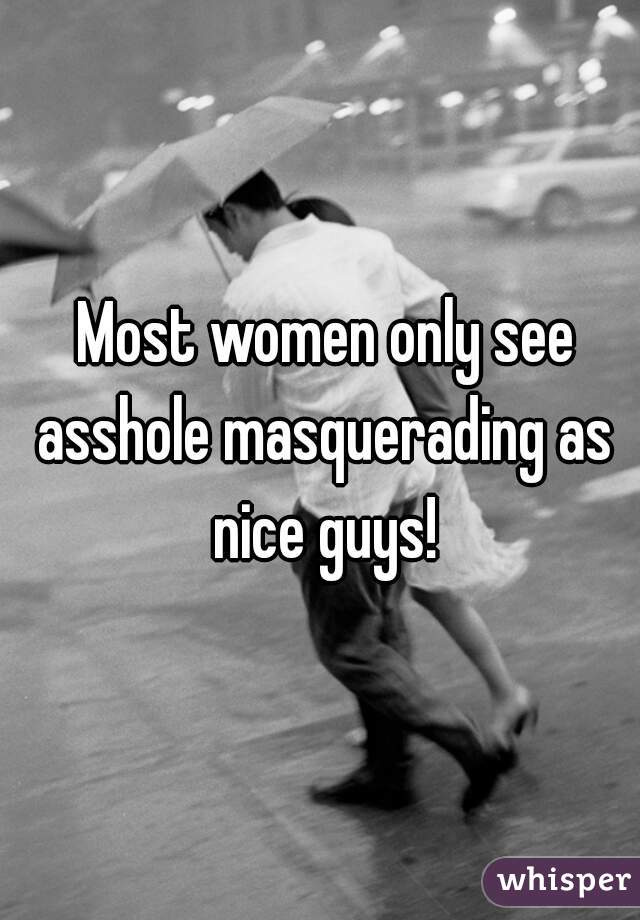  Most women only see asshole masquerading as nice guys!