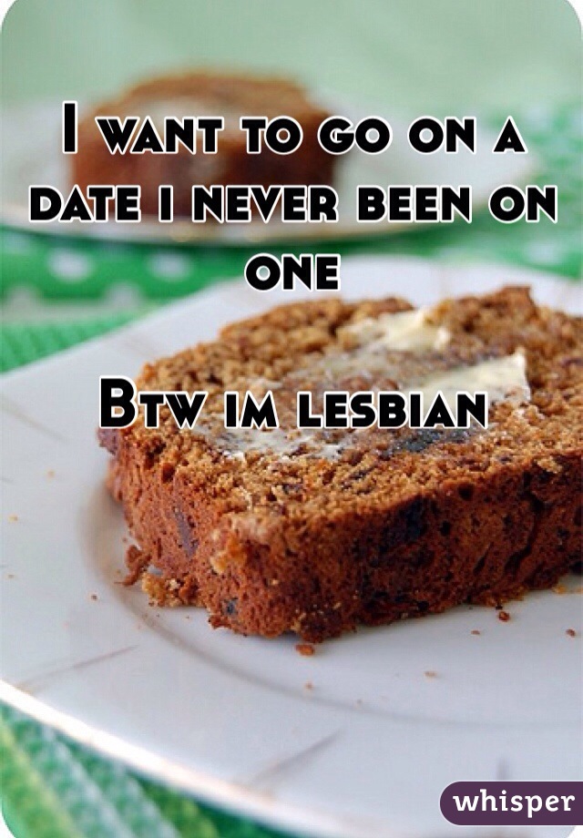 I want to go on a date i never been on one 

Btw im lesbian 