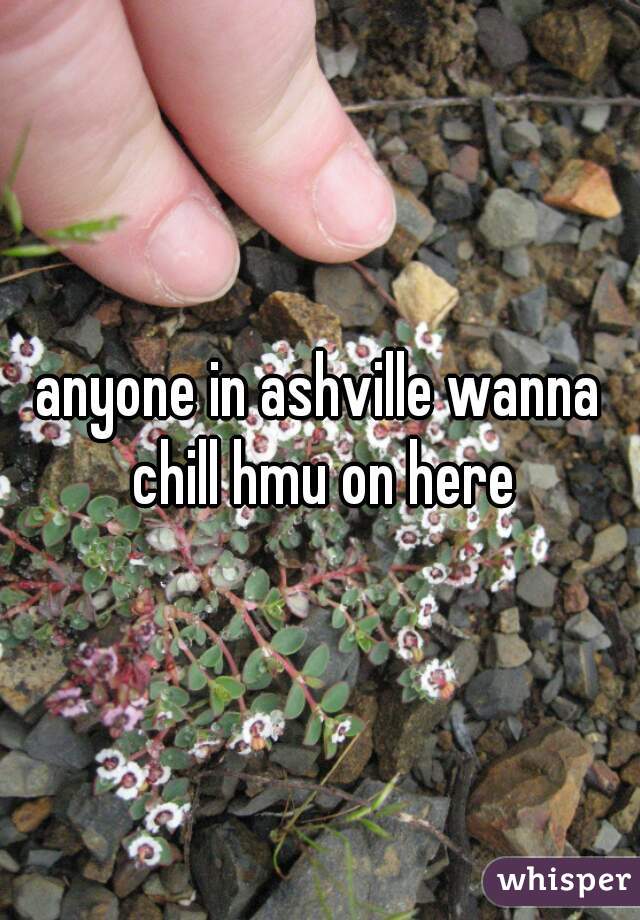 anyone in ashville wanna chill hmu on here