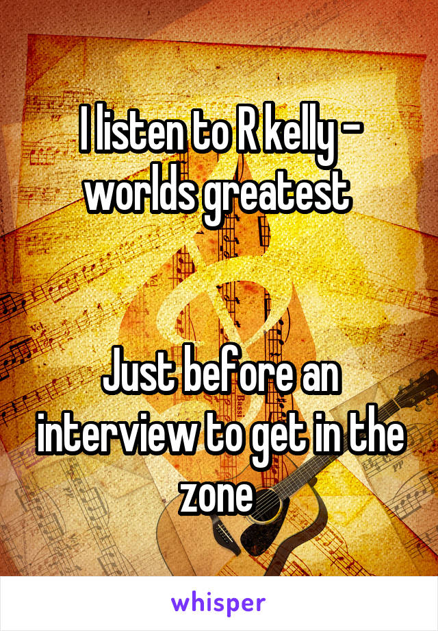 I listen to R kelly - worlds greatest 


Just before an interview to get in the zone 