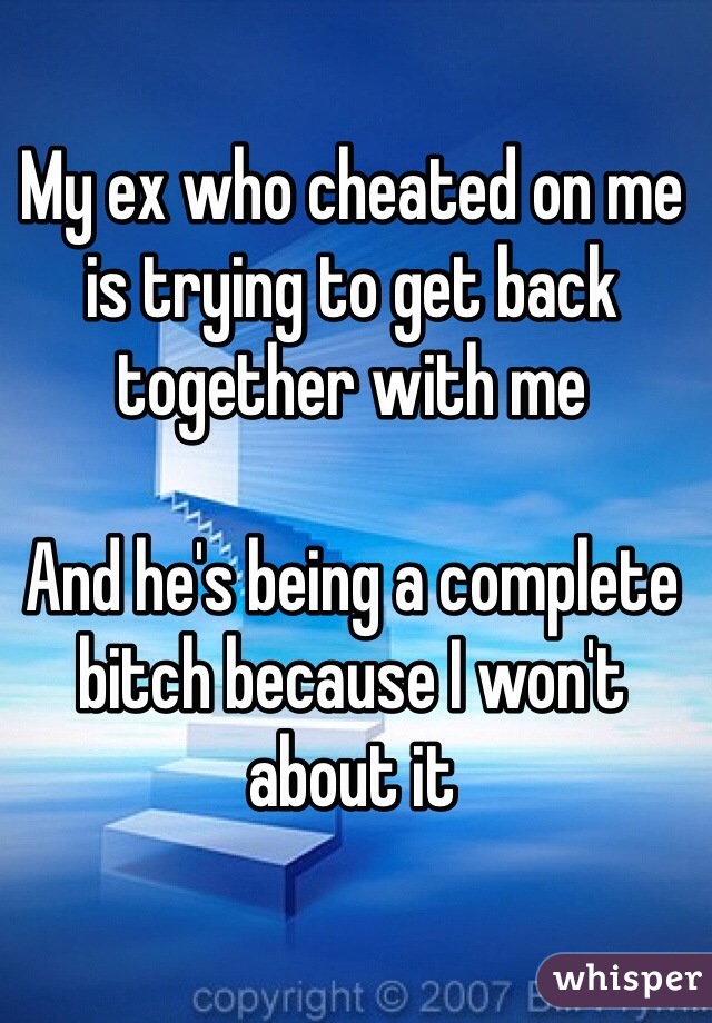 My ex who cheated on me is trying to get back together with me

And he's being a complete bitch because I won't about it