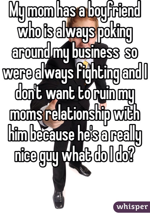 My mom has a boyfriend who is always poking around my business  so were always fighting and I don't want to ruin my moms relationship with him because he's a really nice guy what do I do?
