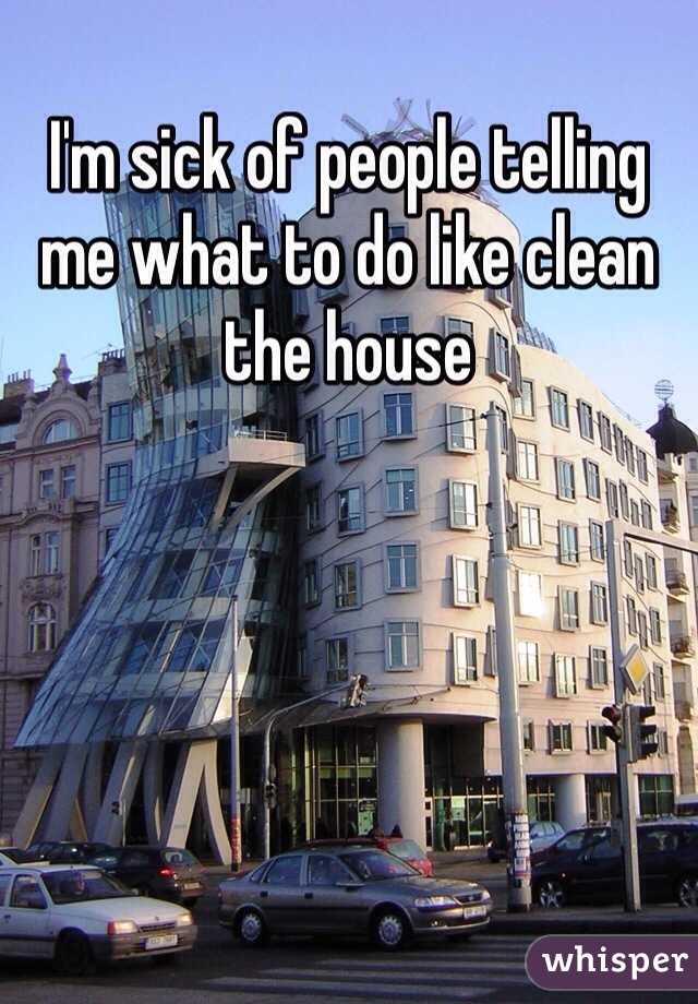 I'm sick of people telling me what to do like clean the house