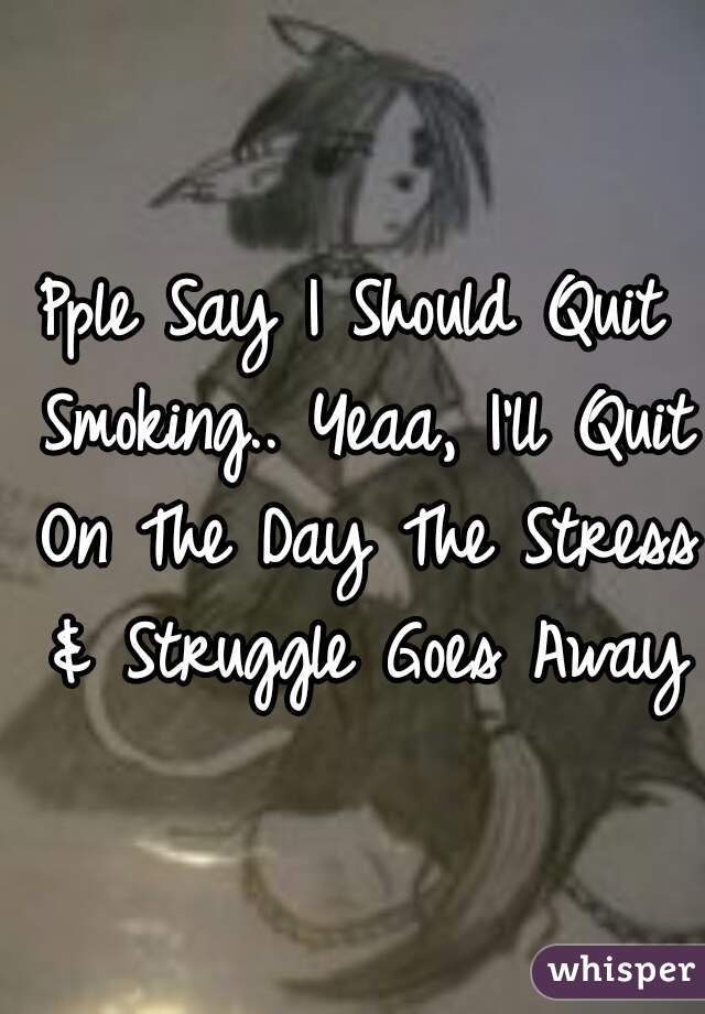 Pple Say I Should Quit Smoking.. Yeaa, I'll Quit On The Day The Stress & Struggle Goes Away
