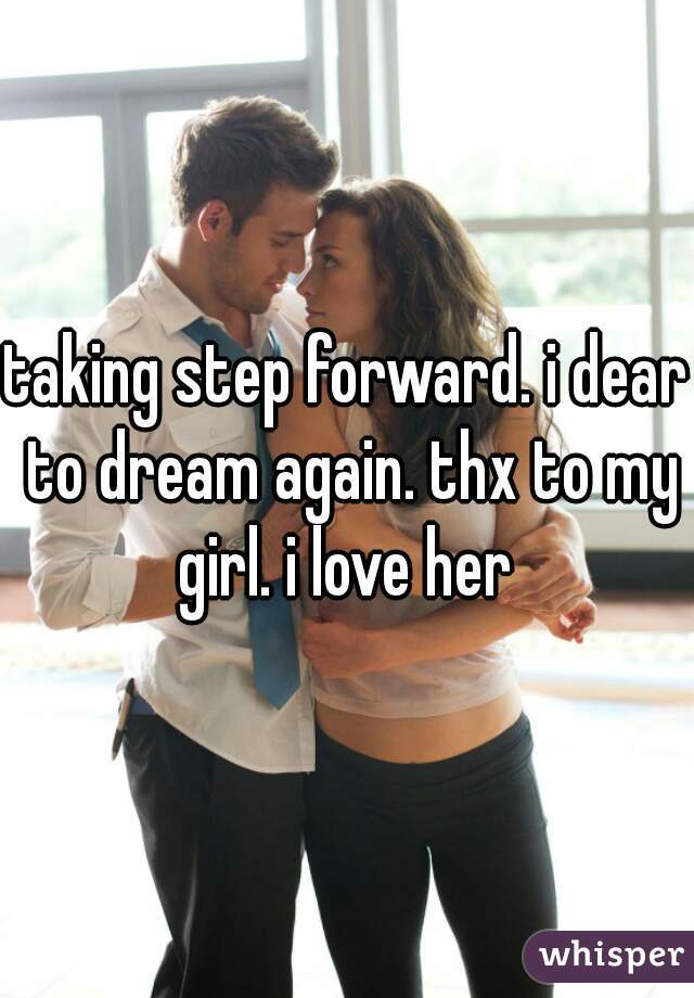 taking step forward. i dear to dream again. thx to my girl. i love her 