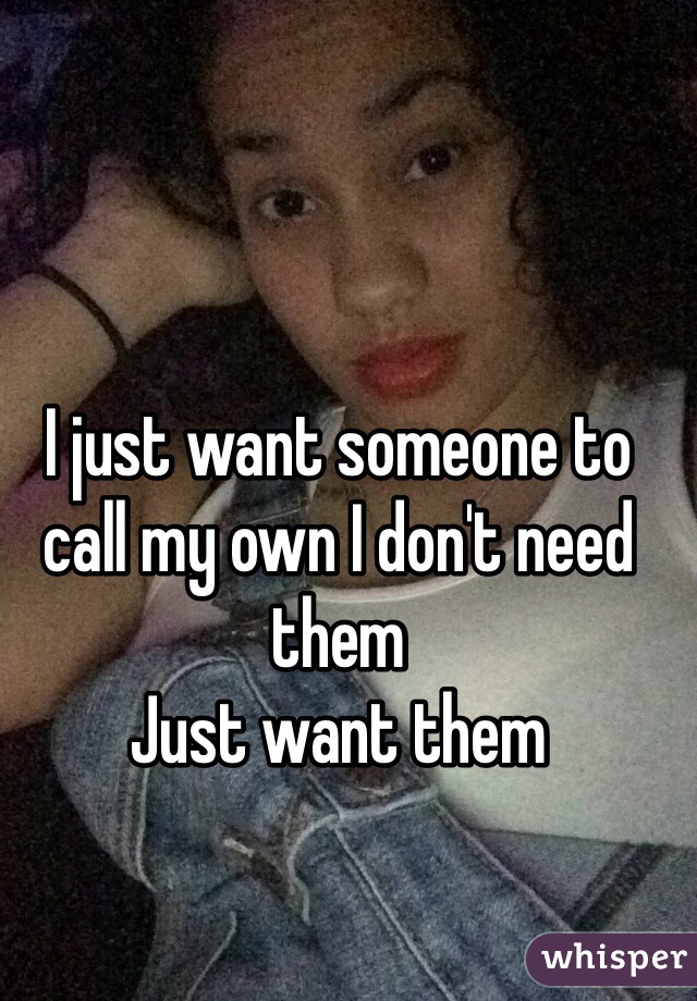 I just want someone to call my own I don't need them
Just want them