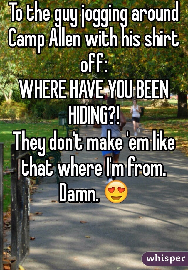 To the guy jogging around Camp Allen with his shirt off:
WHERE HAVE YOU BEEN HIDING?! 
They don't make 'em like that where I'm from. Damn. 😍