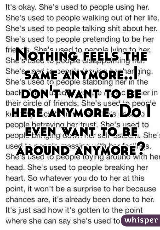 Nothing feels the same anymore..I don't want to be here anymore. Do I even want to be around anymore?