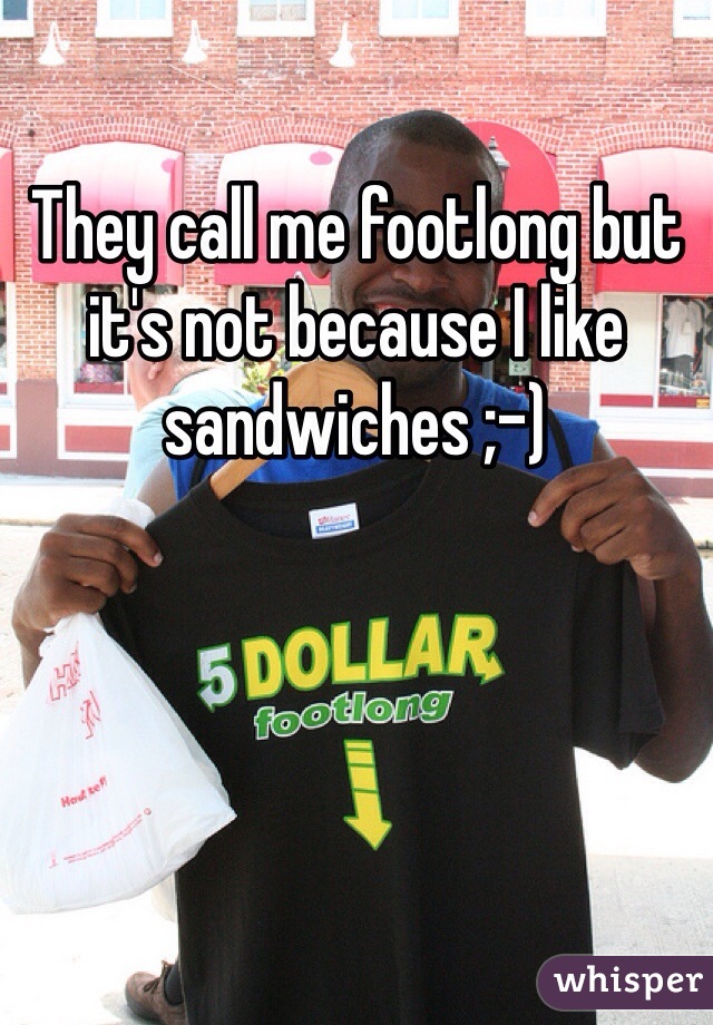 They call me footlong but it's not because I like sandwiches ;-) 