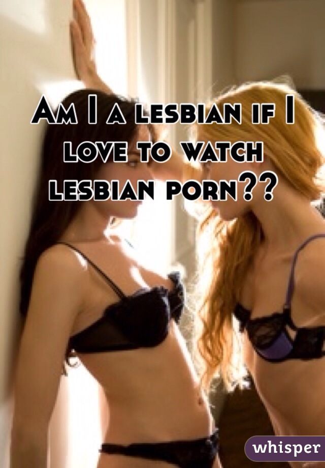 Am I a lesbian if I love to watch lesbian porn??