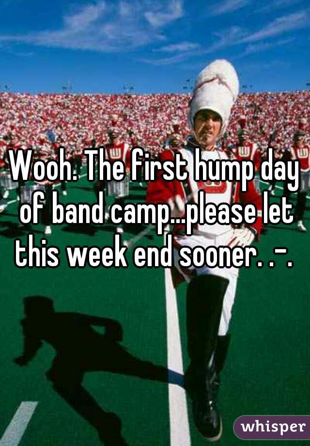 Wooh. The first hump day of band camp...please let this week end sooner. .-. 