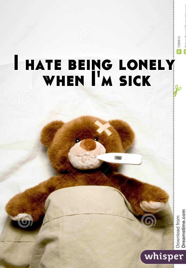 I hate being lonely when I'm sick