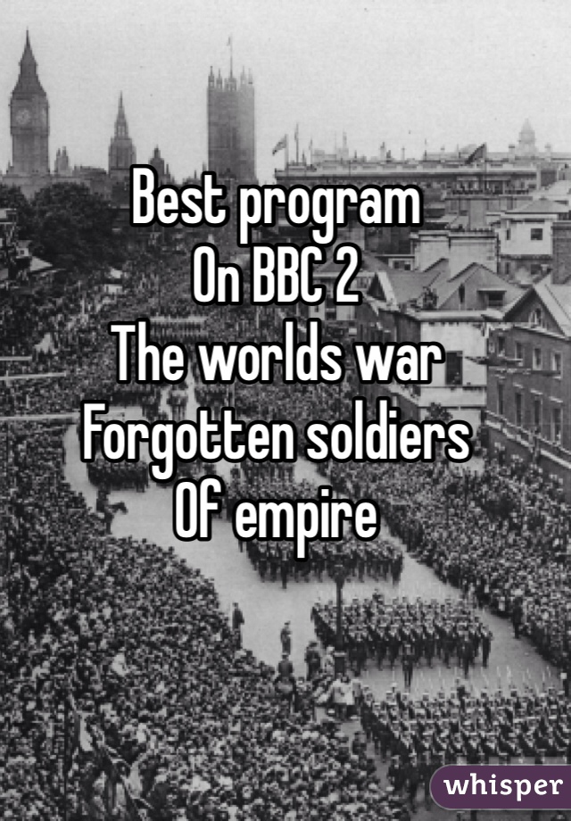 Best program 
On BBC 2 
The worlds war
Forgotten soldiers
Of empire