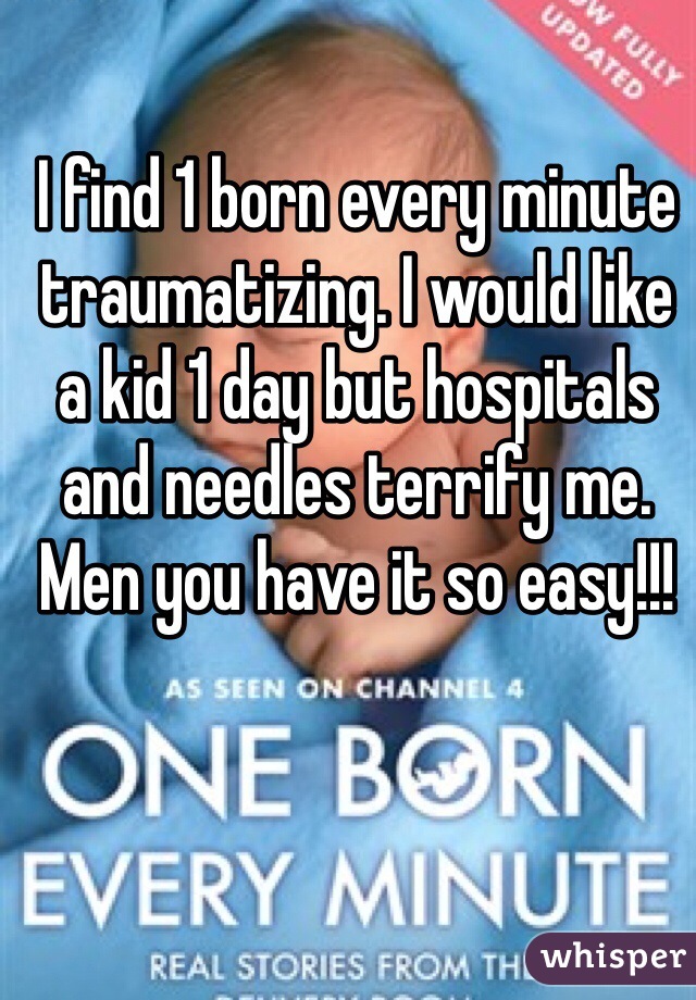 I find 1 born every minute traumatizing. I would like a kid 1 day but hospitals and needles terrify me. Men you have it so easy!!! 