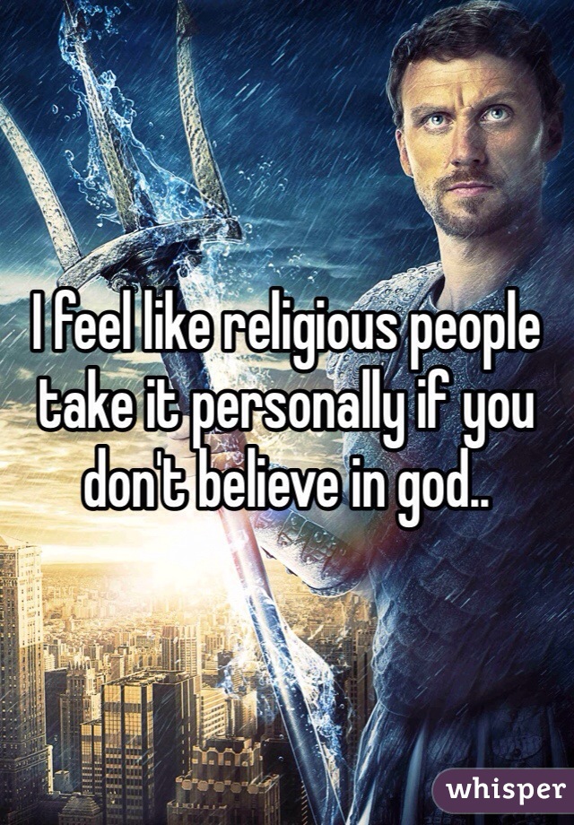 I feel like religious people take it personally if you don't believe in god..