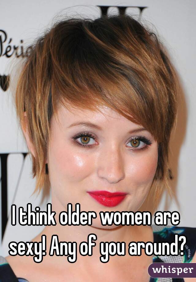 I think older women are sexy! Any of you around?