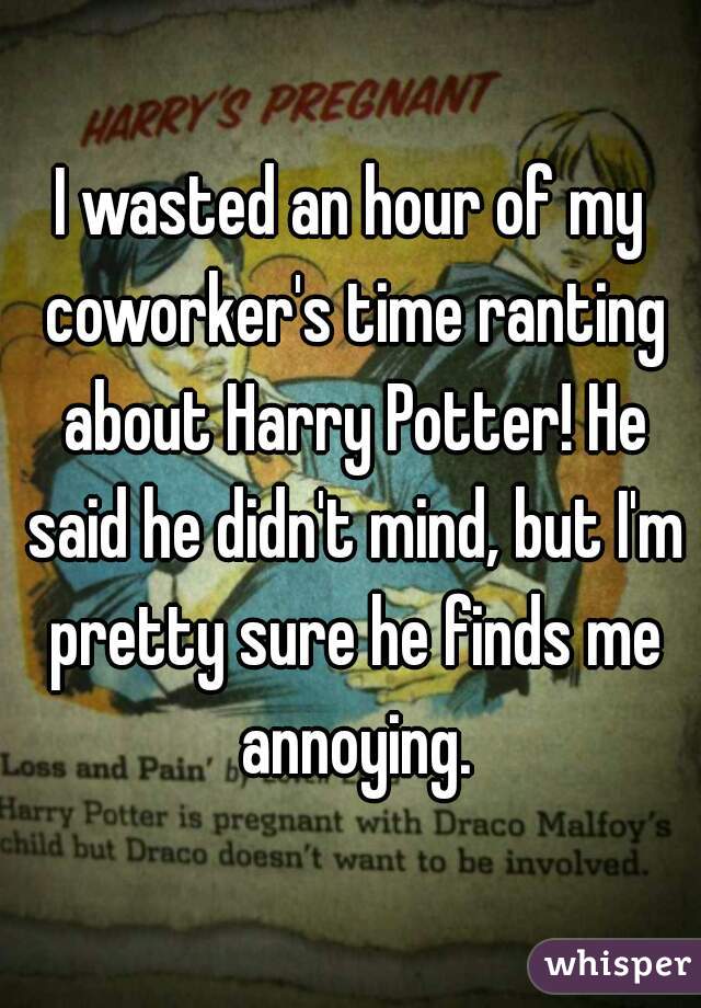 I wasted an hour of my coworker's time ranting about Harry Potter! He said he didn't mind, but I'm pretty sure he finds me annoying.