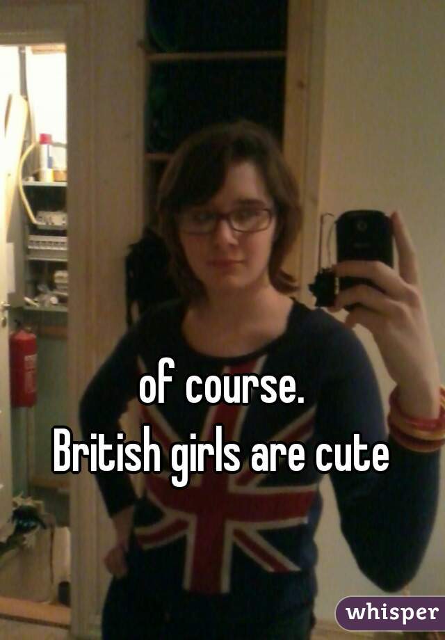 of course.
 British girls are cute 