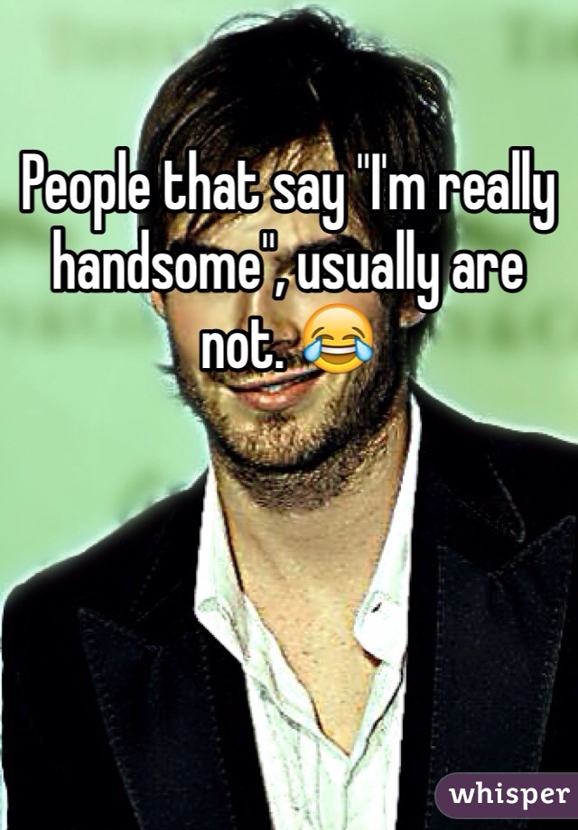People that say "I'm really handsome", usually are not. 😂