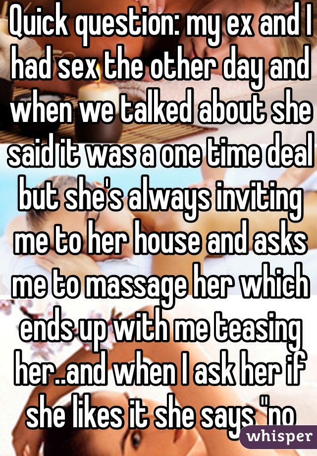 Quick question: my ex and I had sex the other day and when we talked about she said it was a one time deal but she's always inviting me to her house and asks me to massage her which ends up with me teasing her..and when I ask her if she likes it she says "no comment"... What does this mean?