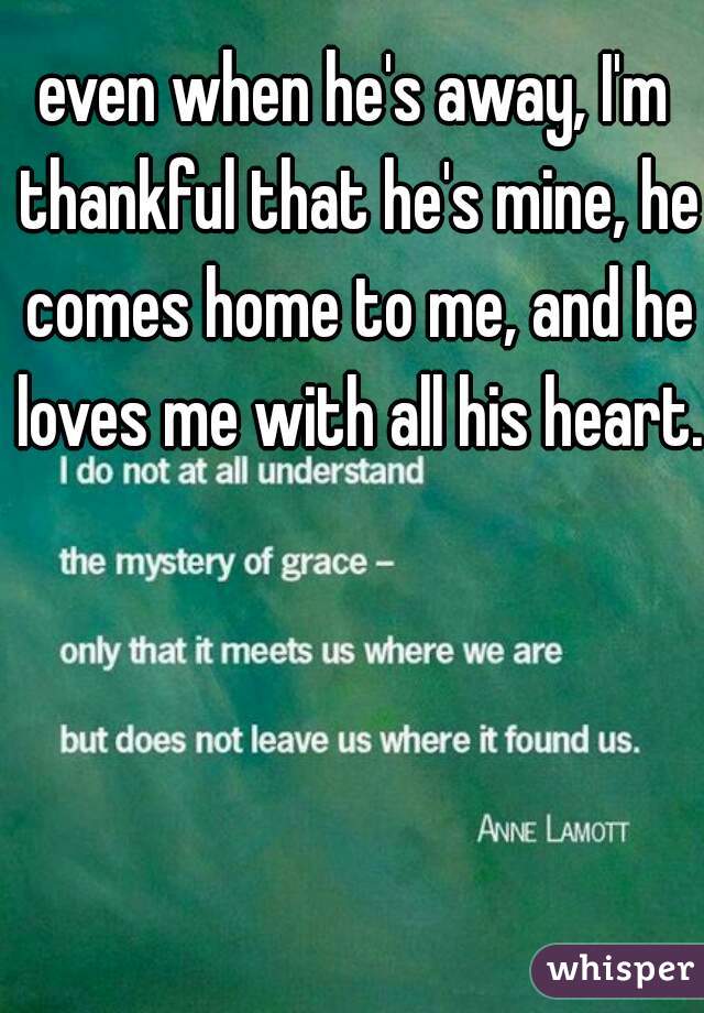 even when he's away, I'm thankful that he's mine, he comes home to me, and he loves me with all his heart. 